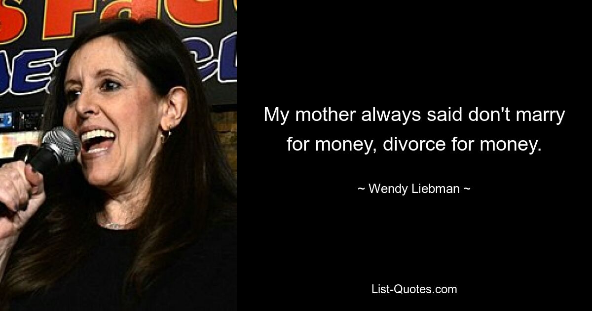 My mother always said don't marry for money, divorce for money. — © Wendy Liebman