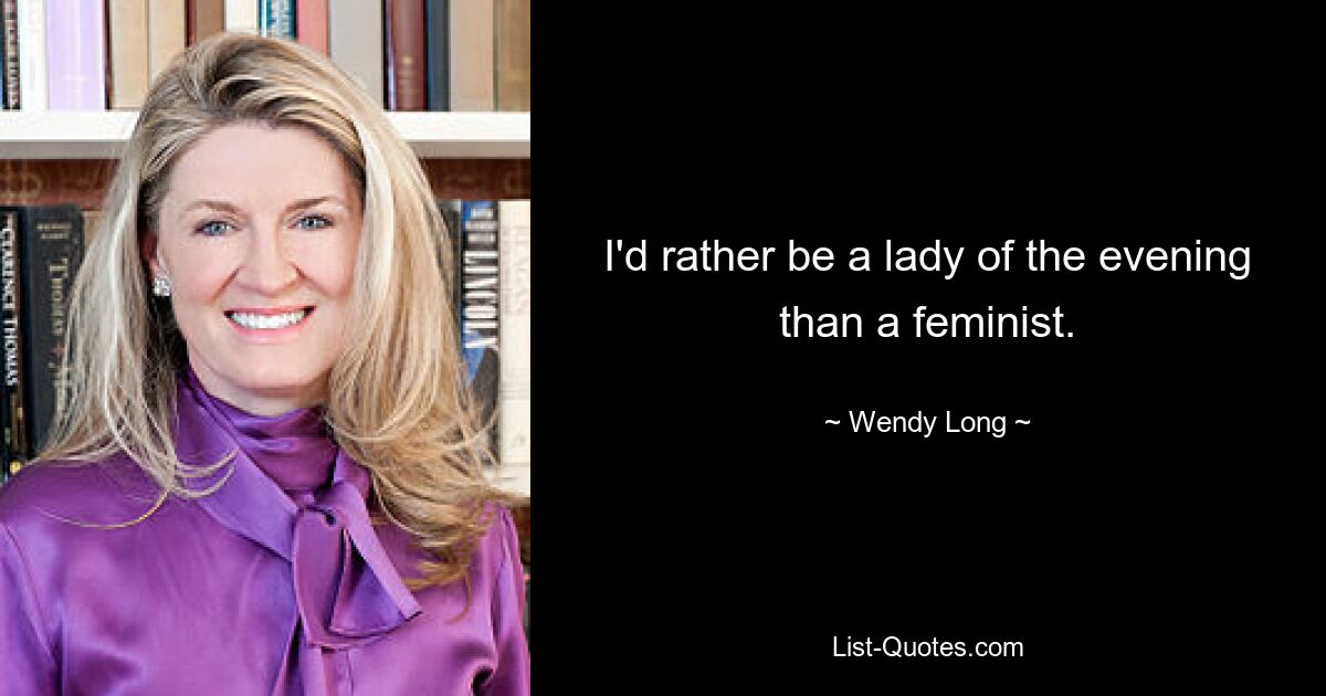 I'd rather be a lady of the evening than a feminist. — © Wendy Long