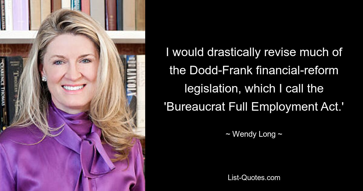 I would drastically revise much of the Dodd-Frank financial-reform legislation, which I call the 'Bureaucrat Full Employment Act.' — © Wendy Long