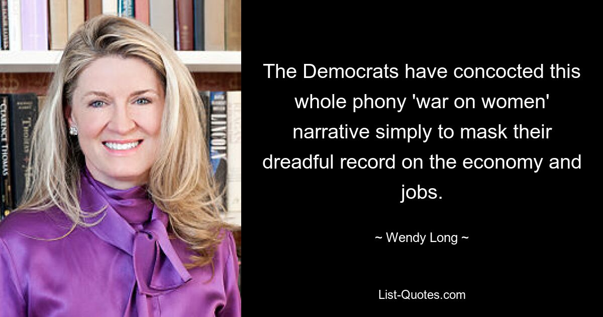 The Democrats have concocted this whole phony 'war on women' narrative simply to mask their dreadful record on the economy and jobs. — © Wendy Long