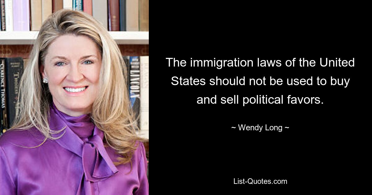 The immigration laws of the United States should not be used to buy and sell political favors. — © Wendy Long