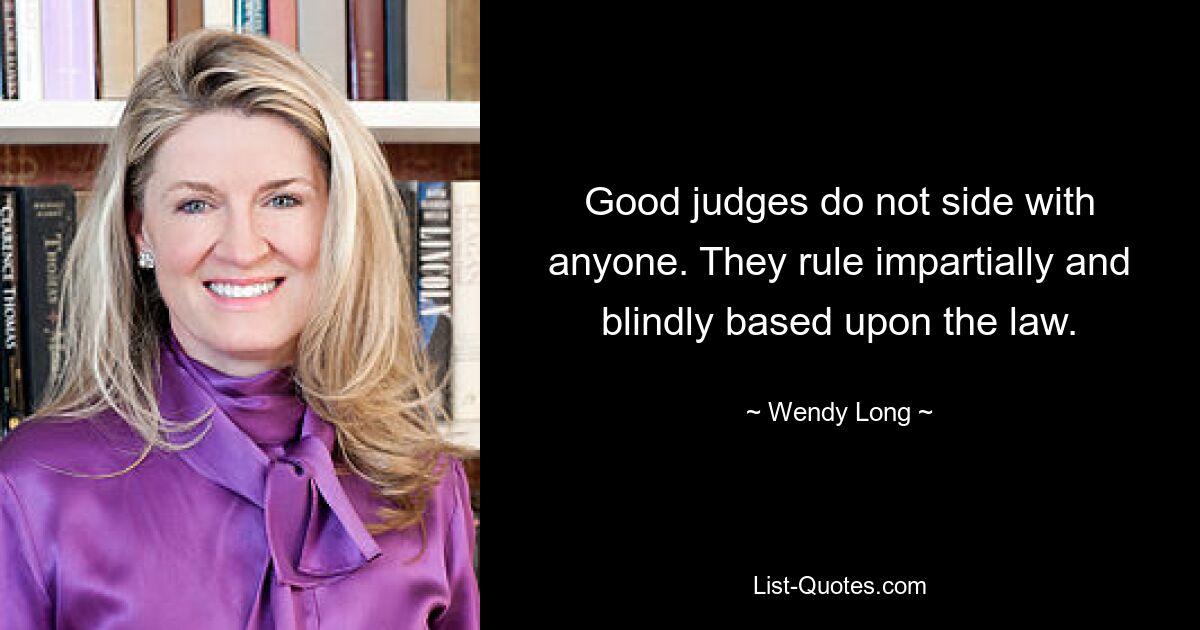 Good judges do not side with anyone. They rule impartially and blindly based upon the law. — © Wendy Long