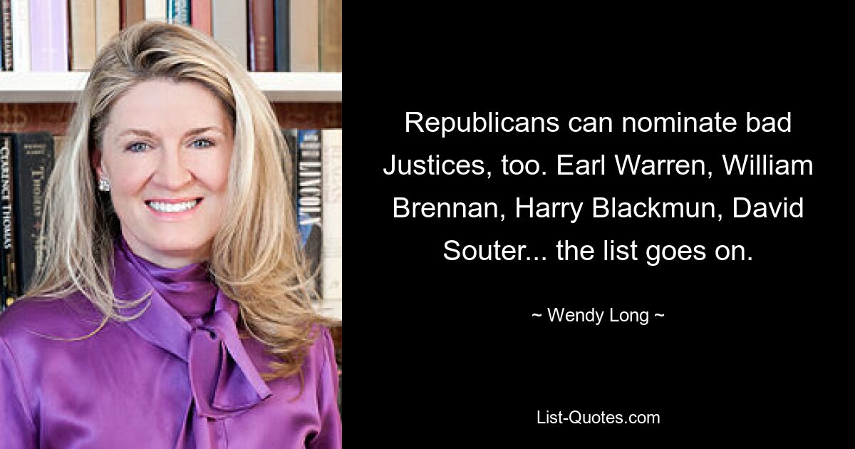 Republicans can nominate bad Justices, too. Earl Warren, William Brennan, Harry Blackmun, David Souter... the list goes on. — © Wendy Long