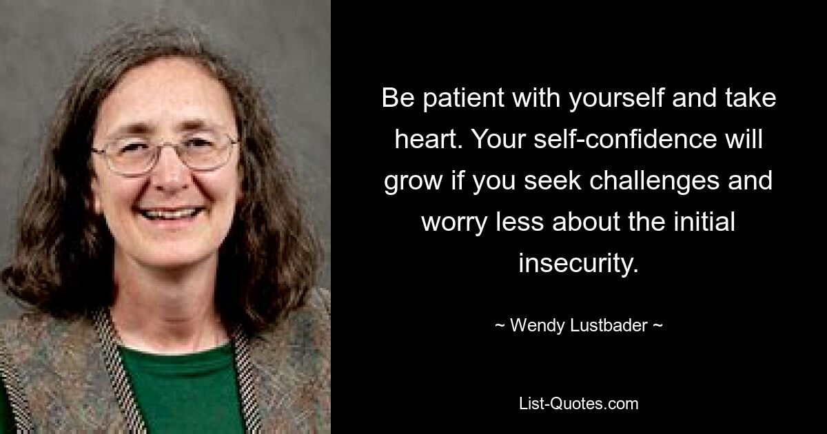 Be patient with yourself and take heart. Your self-confidence will grow if you seek challenges and worry less about the initial insecurity. — © Wendy Lustbader