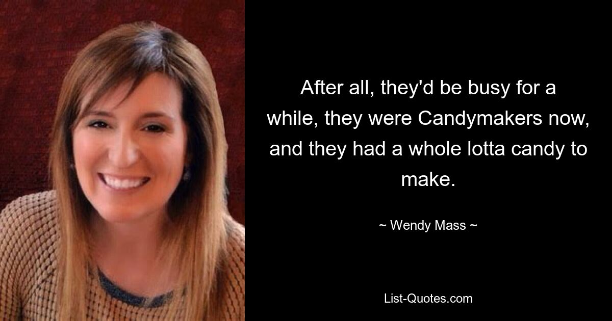 After all, they'd be busy for a while, they were Candymakers now, and they had a whole lotta candy to make. — © Wendy Mass