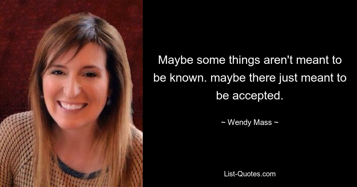 Maybe some things aren't meant to be known. maybe there just meant to be accepted. — © Wendy Mass