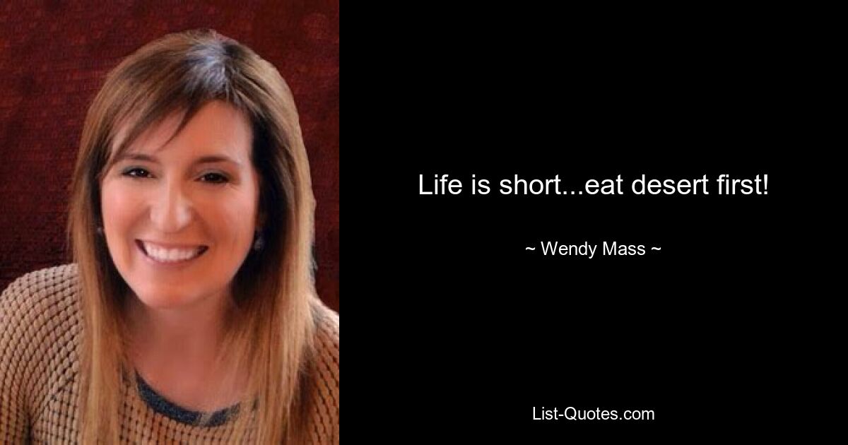 Life is short...eat desert first! — © Wendy Mass