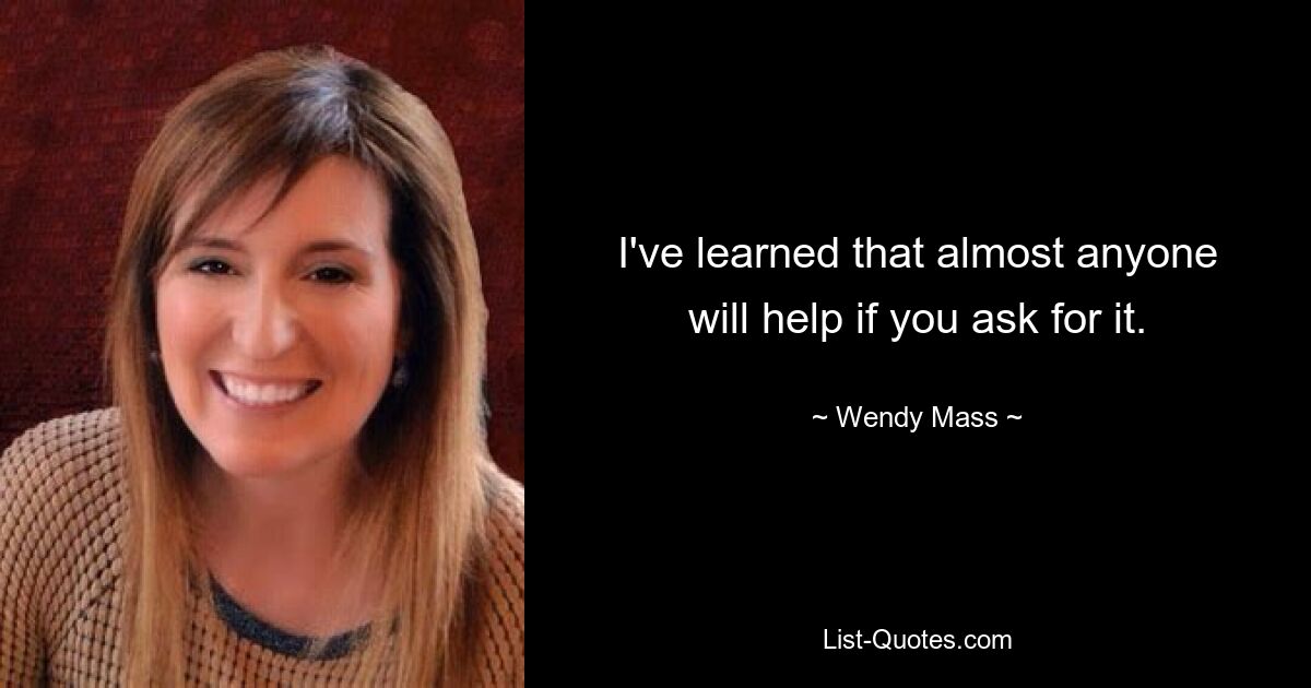 I've learned that almost anyone will help if you ask for it. — © Wendy Mass