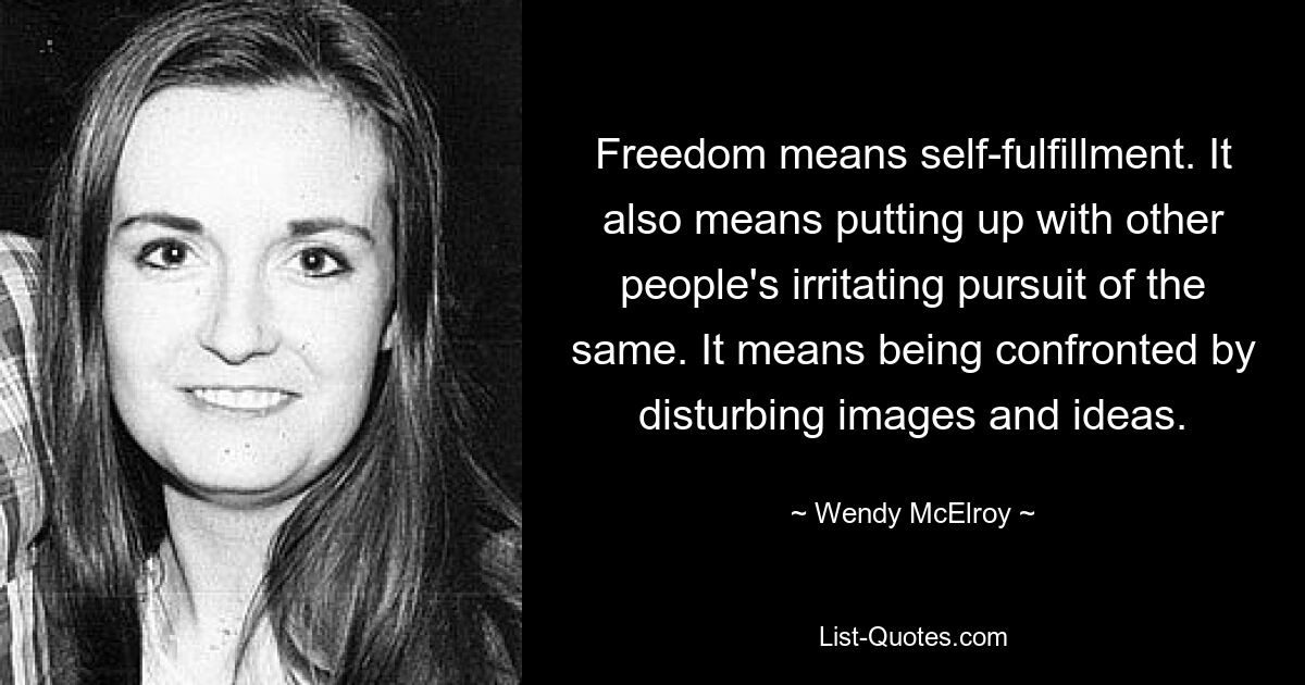 Freedom means self-fulfillment. It also means putting up with other people's irritating pursuit of the same. It means being confronted by disturbing images and ideas. — © Wendy McElroy