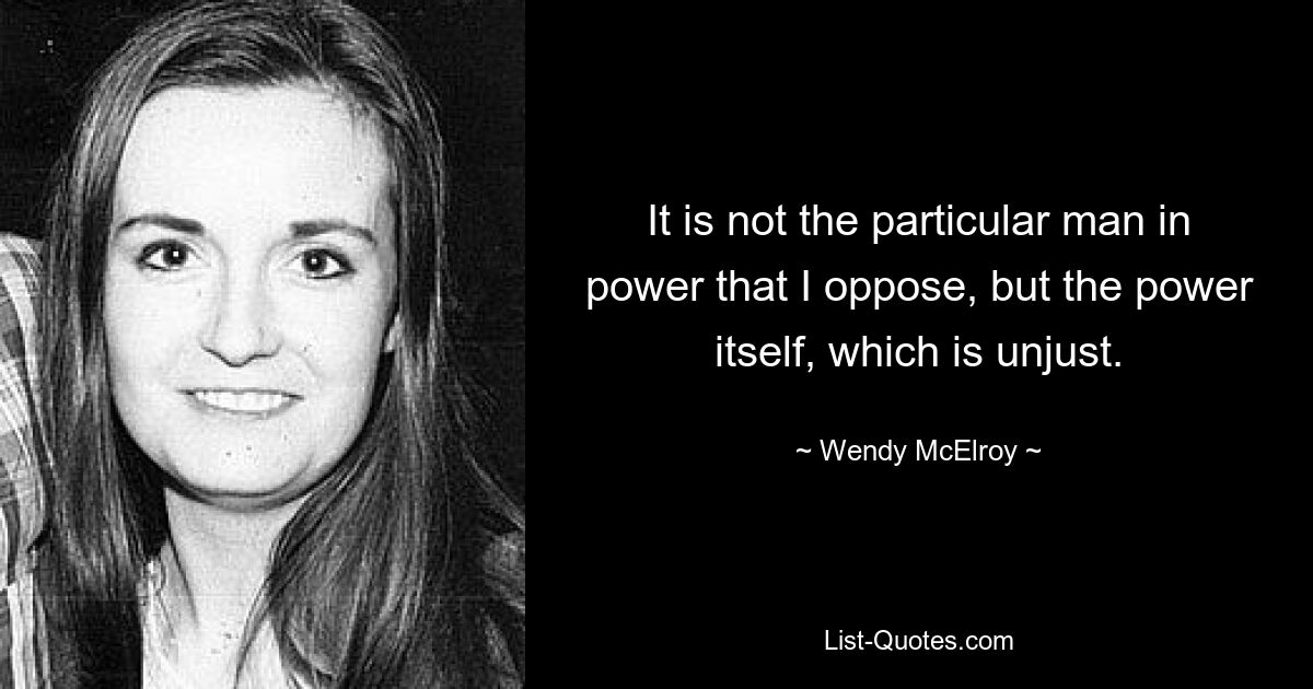 It is not the particular man in power that I oppose, but the power itself, which is unjust. — © Wendy McElroy