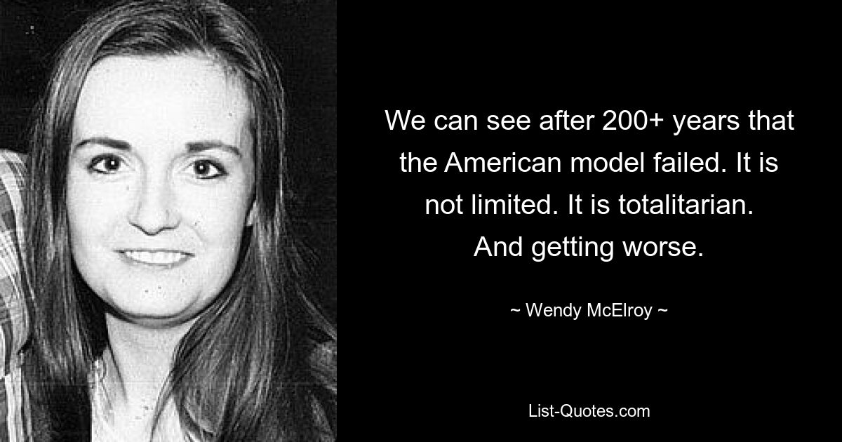 We can see after 200+ years that the American model failed. It is not limited. It is totalitarian. And getting worse. — © Wendy McElroy