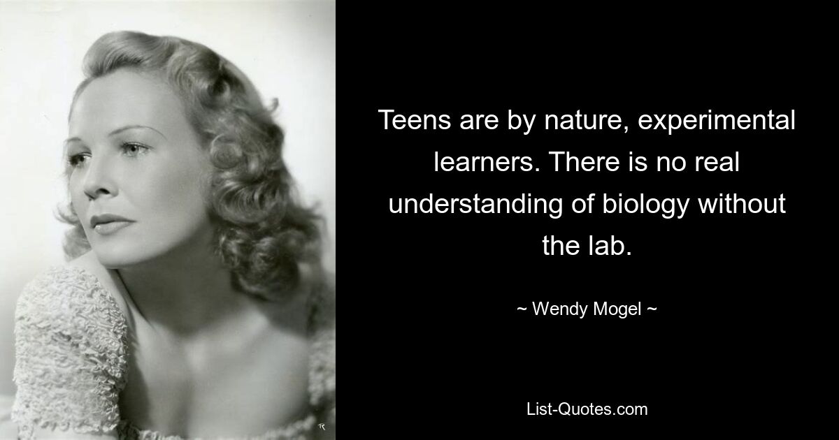 Teens are by nature, experimental learners. There is no real understanding of biology without the lab. — © Wendy Mogel