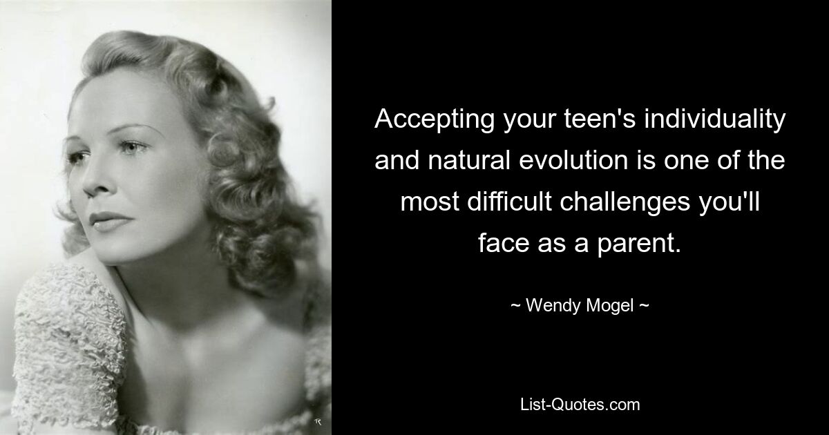 Accepting your teen's individuality and natural evolution is one of the most difficult challenges you'll face as a parent. — © Wendy Mogel