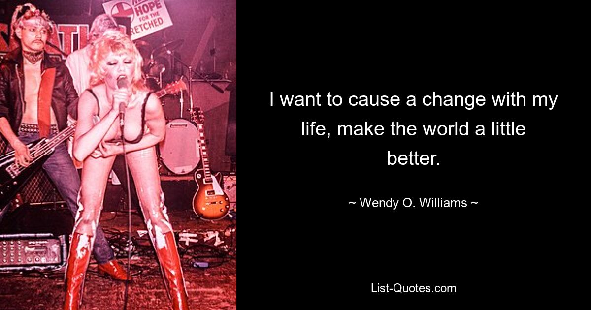 I want to cause a change with my life, make the world a little better. — © Wendy O. Williams