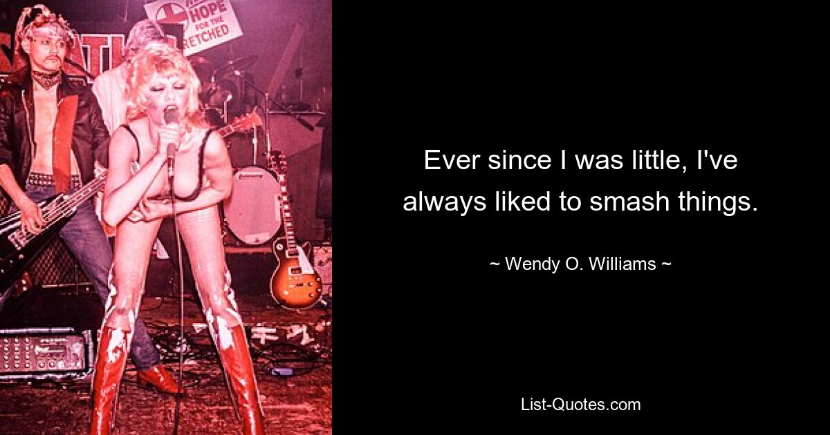 Ever since I was little, I've always liked to smash things. — © Wendy O. Williams