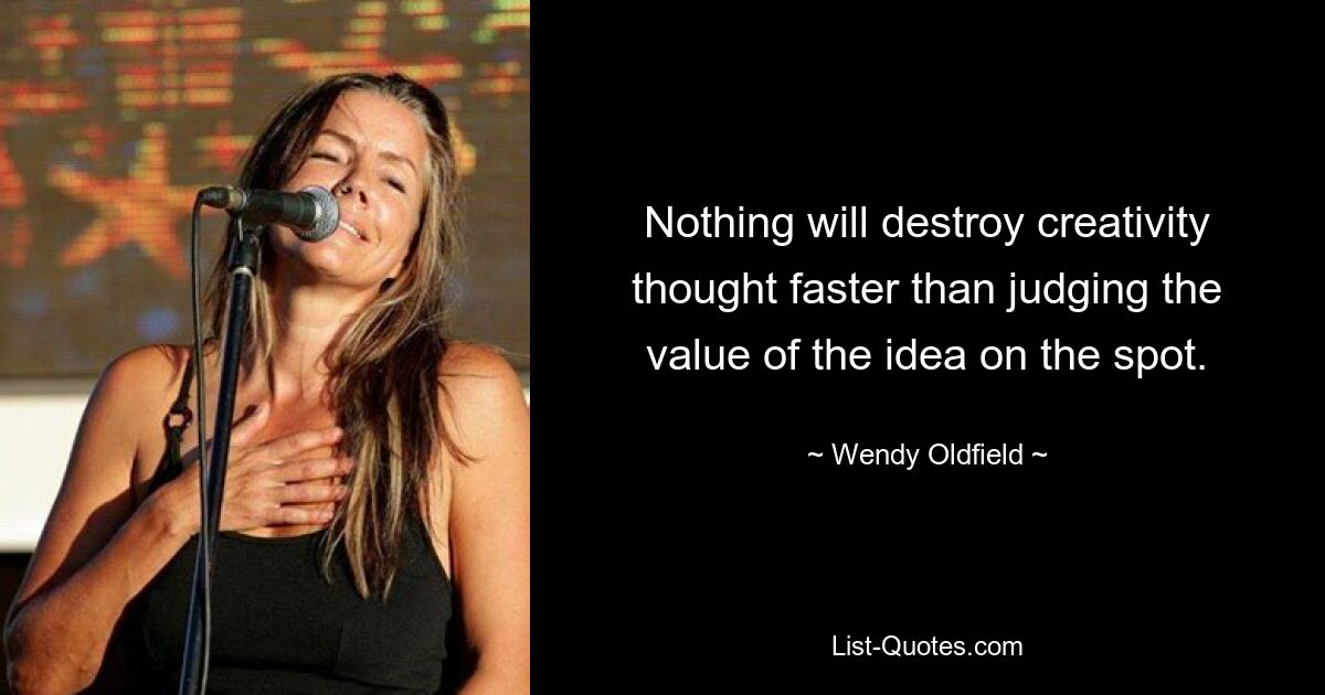 Nothing will destroy creativity thought faster than judging the value of the idea on the spot. — © Wendy Oldfield