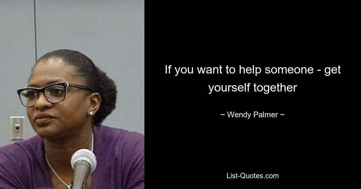 If you want to help someone - get yourself together — © Wendy Palmer