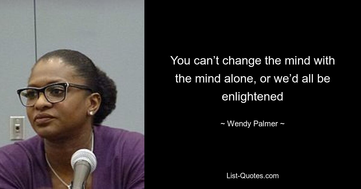 You can’t change the mind with the mind alone, or we’d all be enlightened — © Wendy Palmer