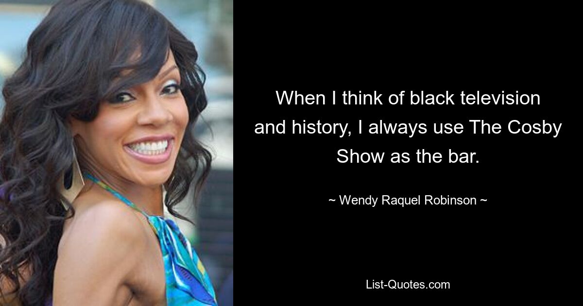 Wenn ich an schwarzes Fernsehen und Geschichte denke, verwende ich immer die Cosby Show als Maßstab. — © Wendy Raquel Robinson 