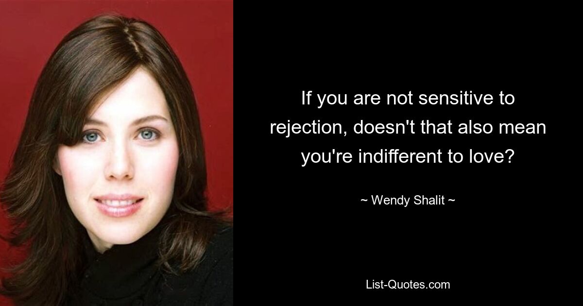 If you are not sensitive to rejection, doesn't that also mean you're indifferent to love? — © Wendy Shalit