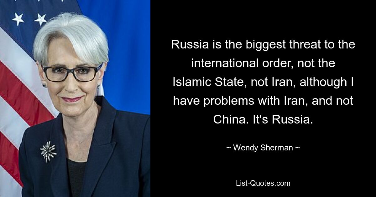 Russland ist die größte Bedrohung für die internationale Ordnung, nicht der Islamische Staat, nicht der Iran, obwohl ich Probleme mit dem Iran habe und nicht mit China. Es ist Russland. — © Wendy Sherman