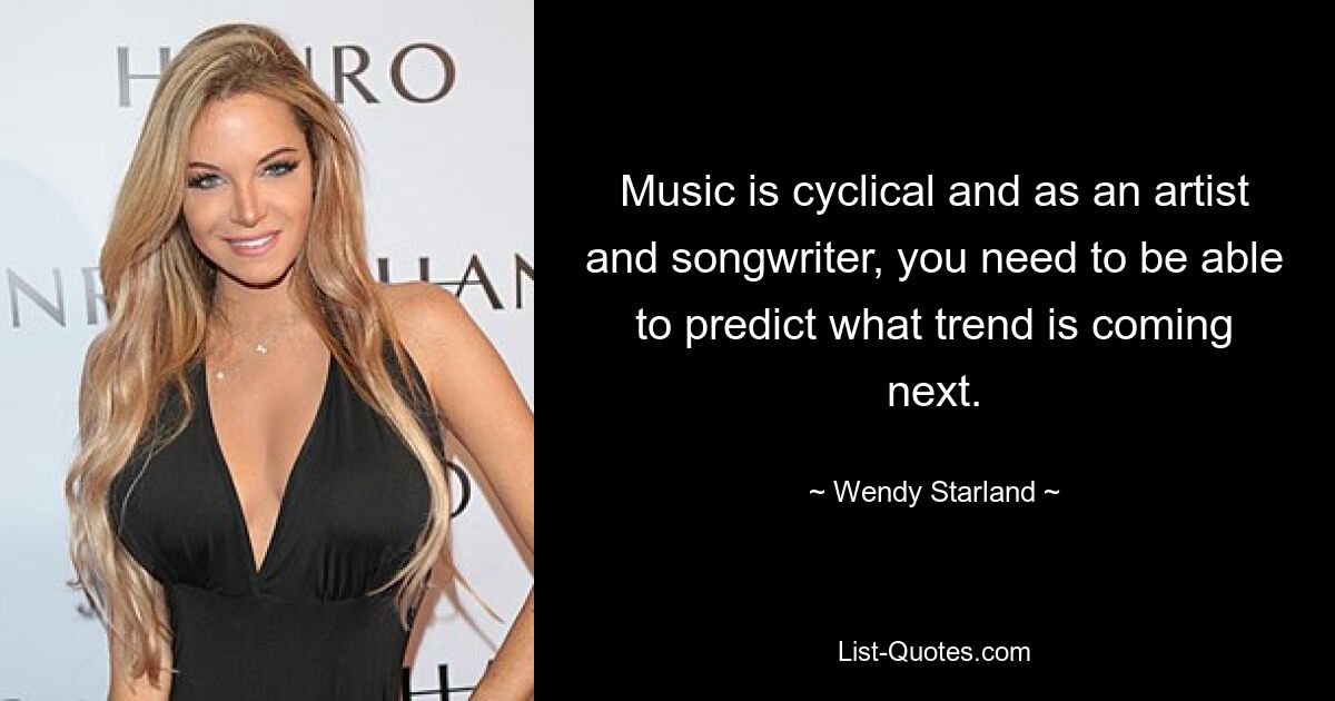 Music is cyclical and as an artist and songwriter, you need to be able to predict what trend is coming next. — © Wendy Starland