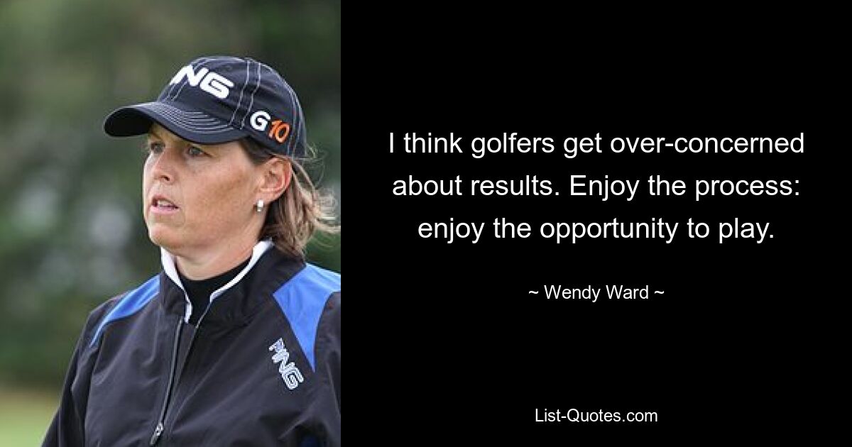 I think golfers get over-concerned about results. Enjoy the process: enjoy the opportunity to play. — © Wendy Ward