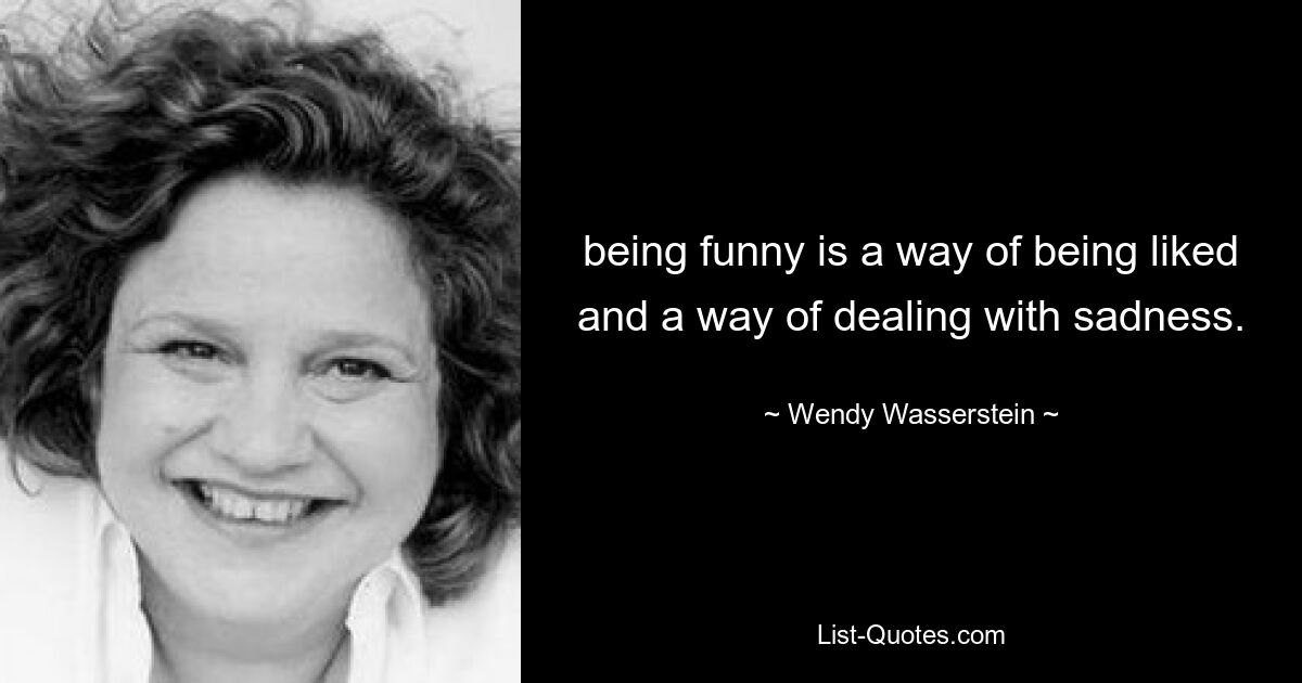 being funny is a way of being liked and a way of dealing with sadness. — © Wendy Wasserstein