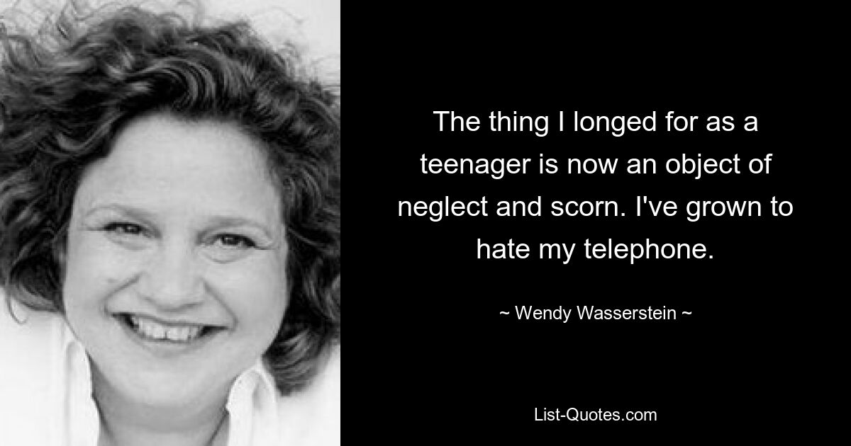 The thing I longed for as a teenager is now an object of neglect and scorn. I've grown to hate my telephone. — © Wendy Wasserstein