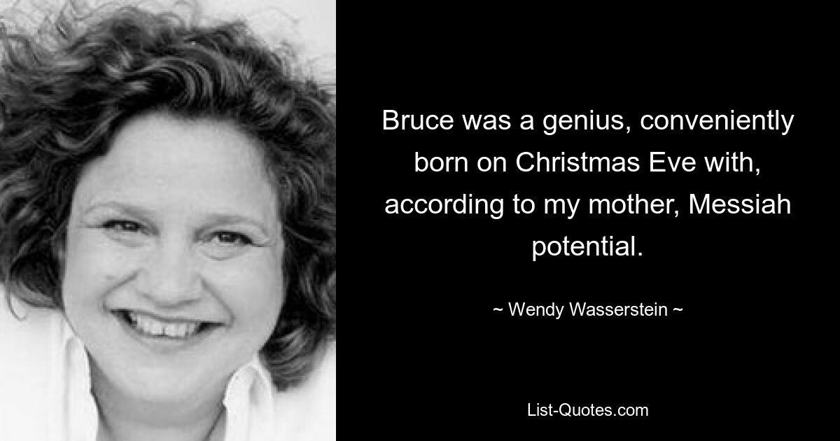 Bruce was a genius, conveniently born on Christmas Eve with, according to my mother, Messiah potential. — © Wendy Wasserstein