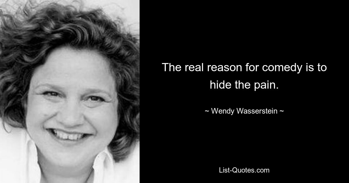 The real reason for comedy is to hide the pain. — © Wendy Wasserstein