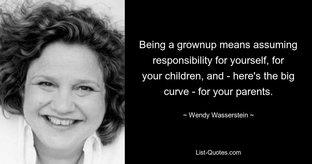 Being a grownup means assuming responsibility for yourself, for your children, and - here's the big curve - for your parents. — © Wendy Wasserstein