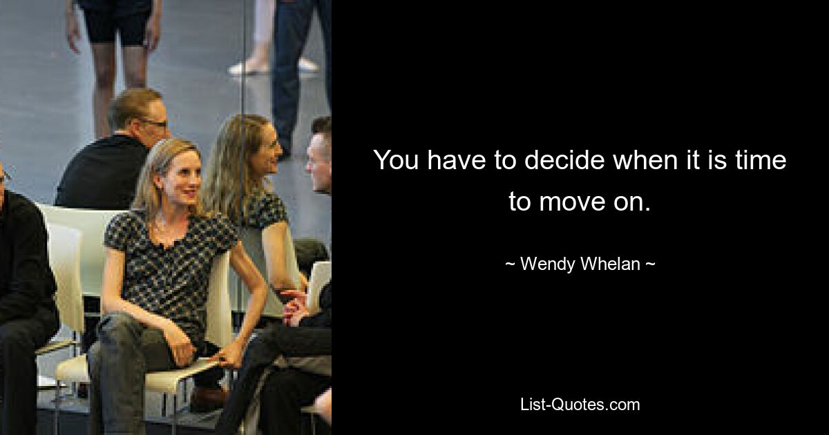 You have to decide when it is time to move on. — © Wendy Whelan