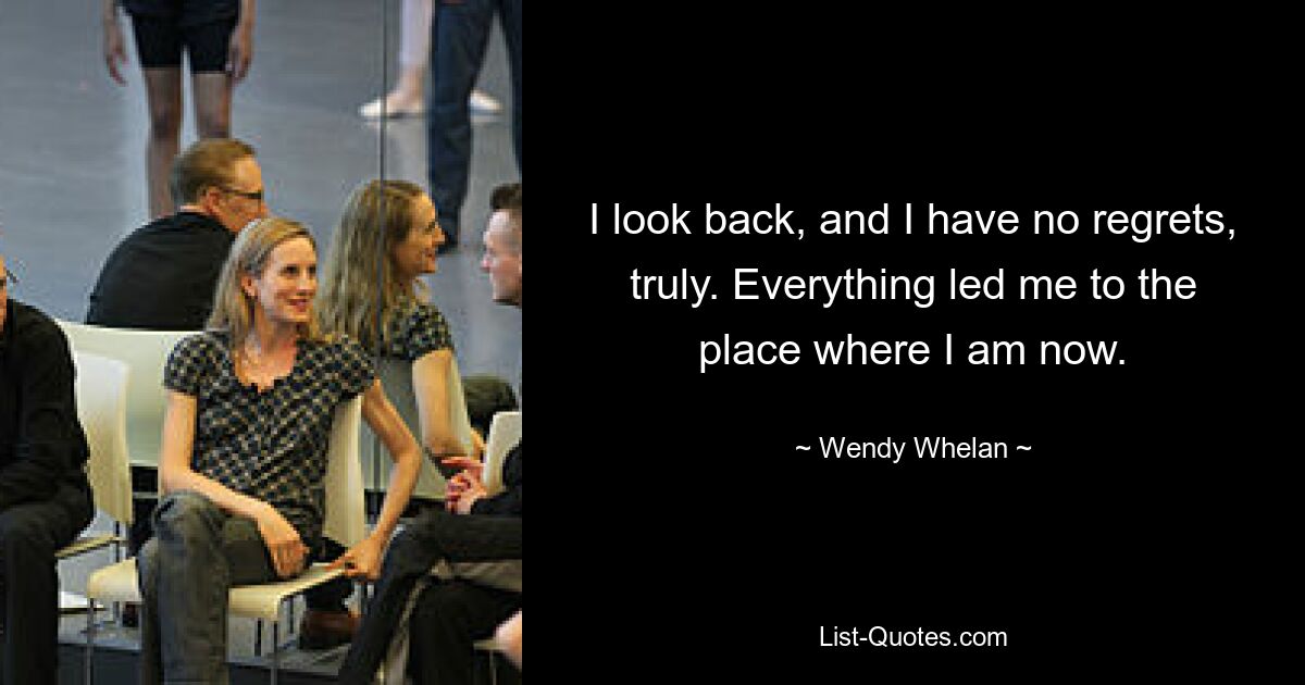 I look back, and I have no regrets, truly. Everything led me to the place where I am now. — © Wendy Whelan