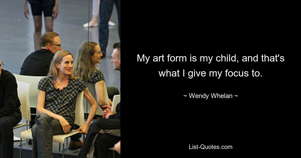 My art form is my child, and that's what I give my focus to. — © Wendy Whelan