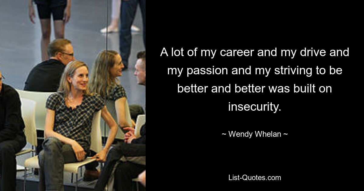 A lot of my career and my drive and my passion and my striving to be better and better was built on insecurity. — © Wendy Whelan