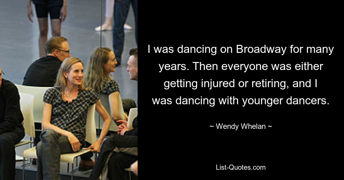 I was dancing on Broadway for many years. Then everyone was either getting injured or retiring, and I was dancing with younger dancers. — © Wendy Whelan