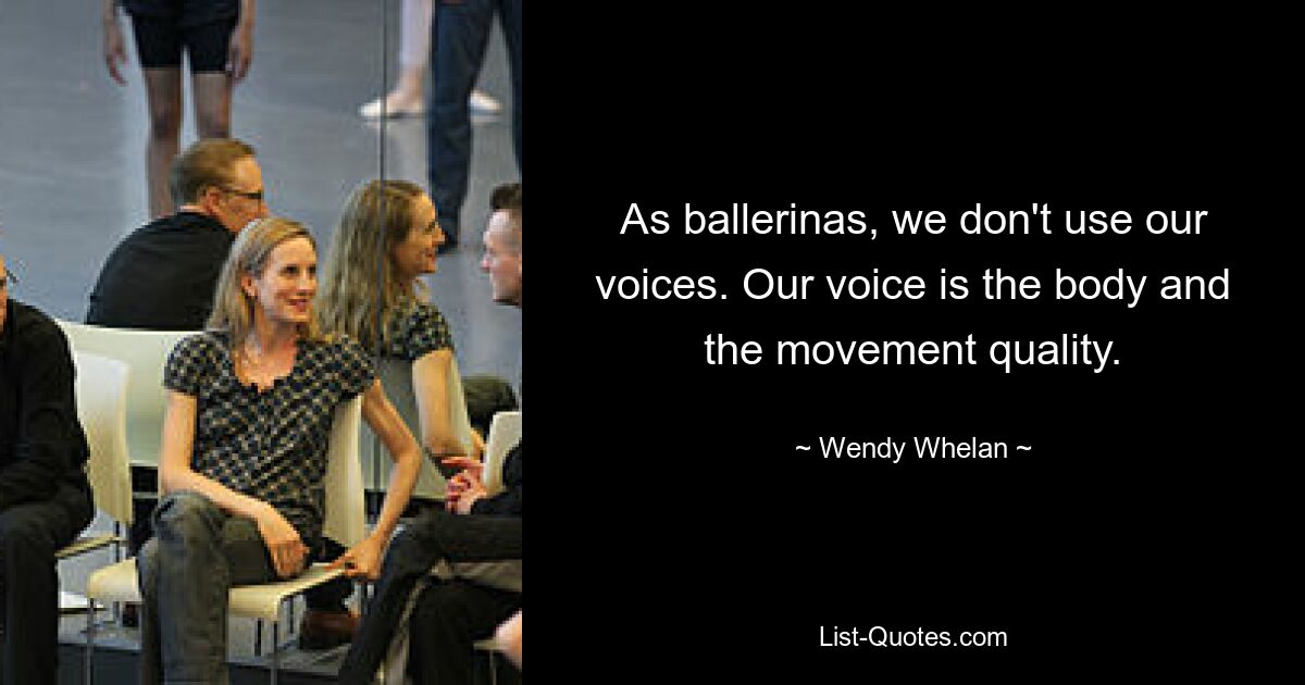 As ballerinas, we don't use our voices. Our voice is the body and the movement quality. — © Wendy Whelan