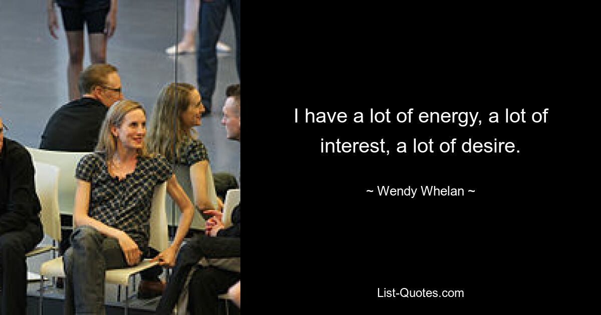 I have a lot of energy, a lot of interest, a lot of desire. — © Wendy Whelan