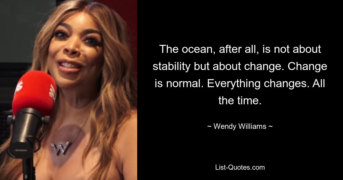 The ocean, after all, is not about stability but about change. Change is normal. Everything changes. All the time. — © Wendy Williams