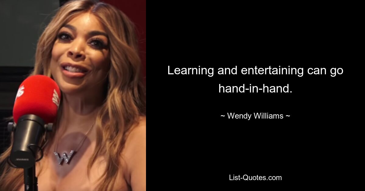 Learning and entertaining can go hand-in-hand. — © Wendy Williams