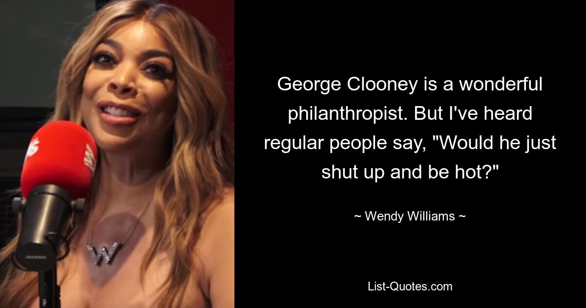 George Clooney is a wonderful philanthropist. But I've heard regular people say, "Would he just shut up and be hot?" — © Wendy Williams