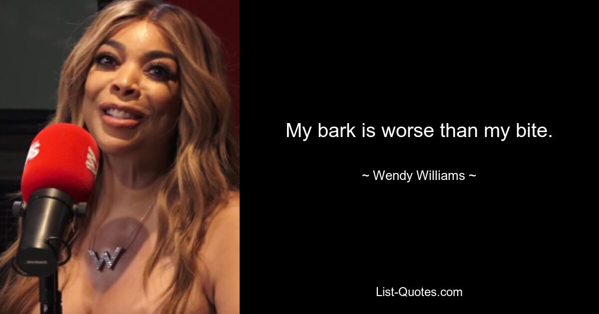 My bark is worse than my bite. — © Wendy Williams