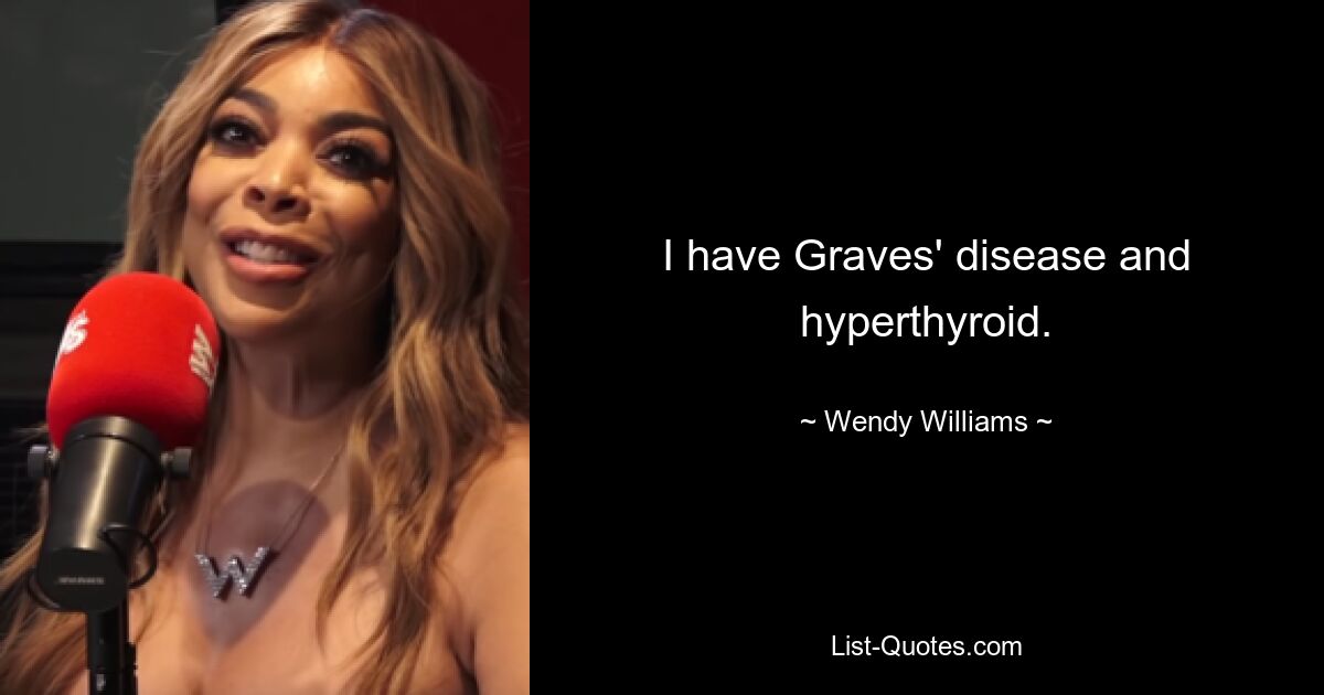 I have Graves' disease and hyperthyroid. — © Wendy Williams