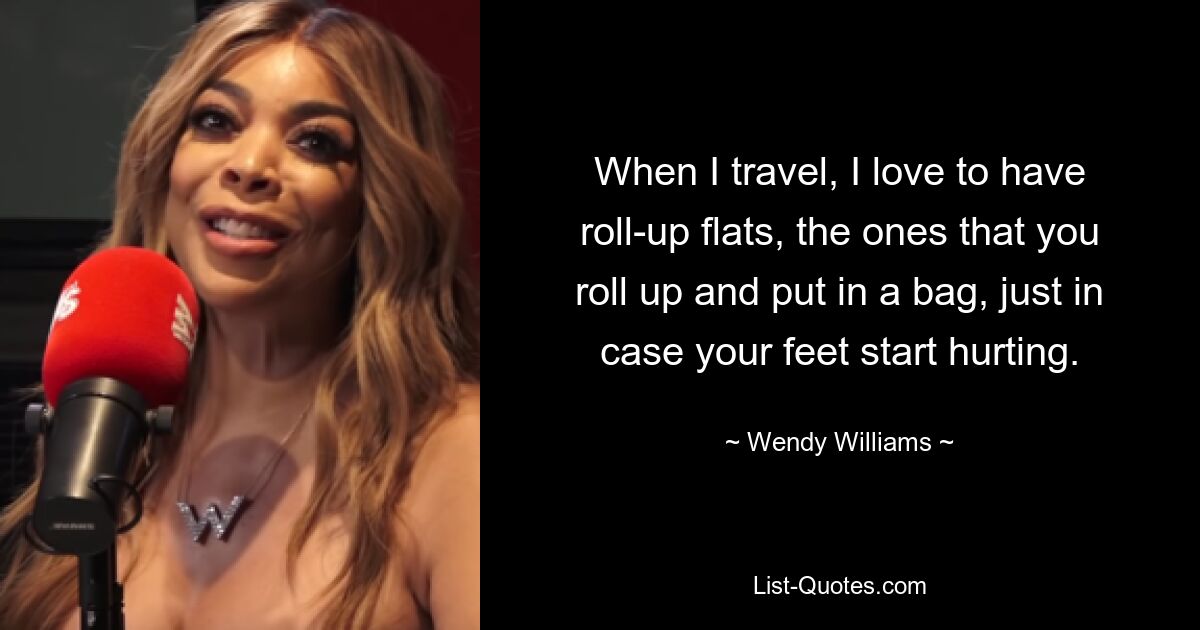 When I travel, I love to have roll-up flats, the ones that you roll up and put in a bag, just in case your feet start hurting. — © Wendy Williams