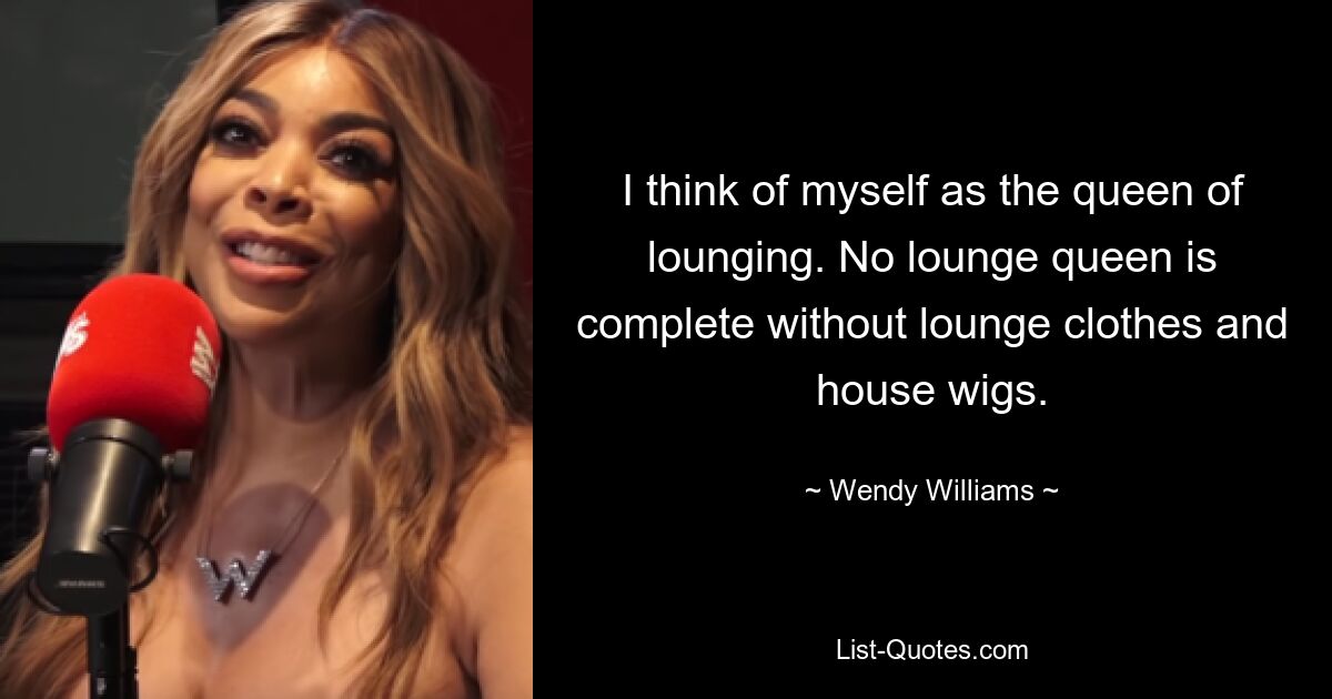 I think of myself as the queen of lounging. No lounge queen is complete without lounge clothes and house wigs. — © Wendy Williams