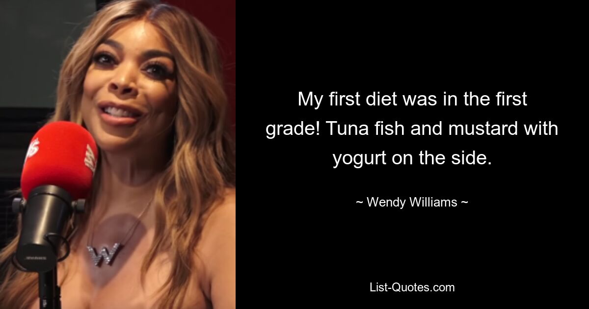 My first diet was in the first grade! Tuna fish and mustard with yogurt on the side. — © Wendy Williams