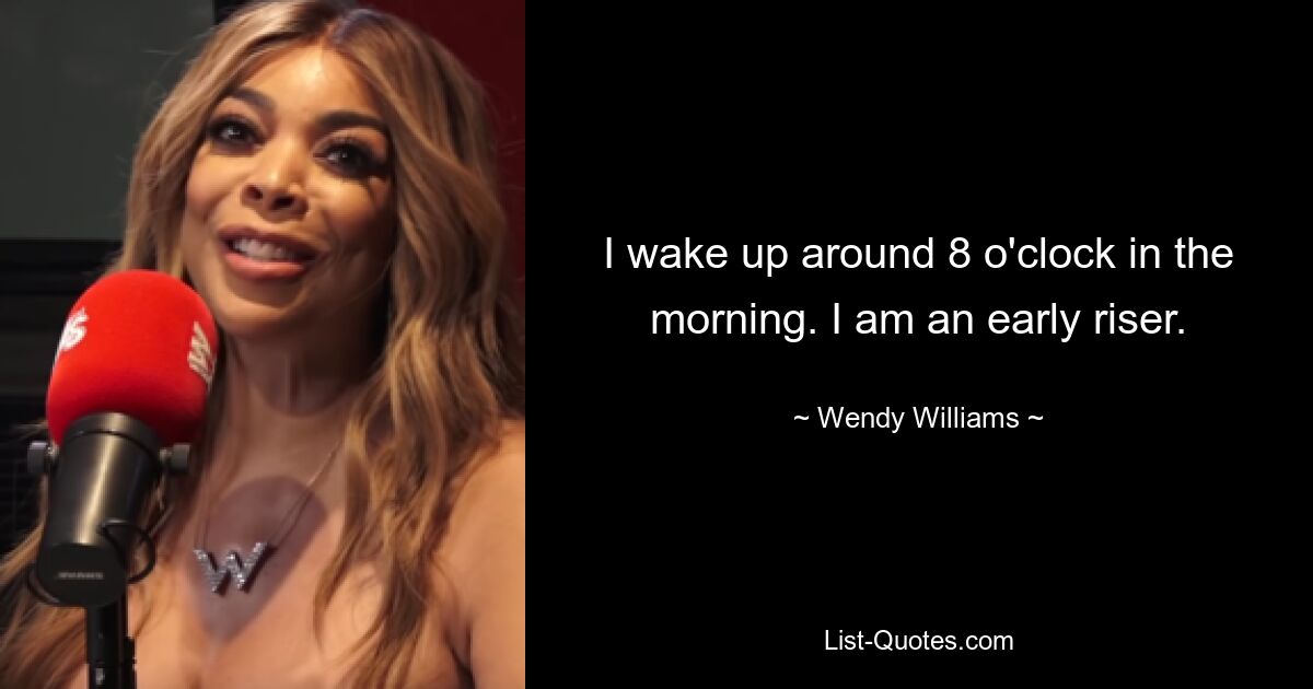 I wake up around 8 o'clock in the morning. I am an early riser. — © Wendy Williams