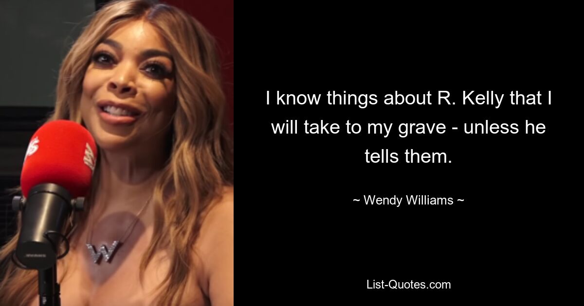 I know things about R. Kelly that I will take to my grave - unless he tells them. — © Wendy Williams