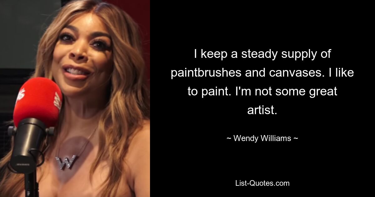 I keep a steady supply of paintbrushes and canvases. I like to paint. I'm not some great artist. — © Wendy Williams